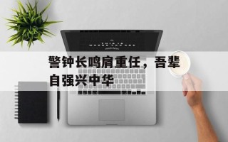 警钟长鸣肩重任，吾辈自强兴中华