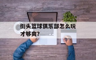 街头篮球俱乐部怎么玩才够爽？