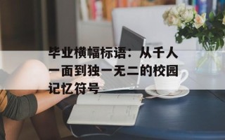 毕业横幅标语：从千人一面到独一无二的校园记忆符号