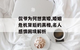 侃爷为何想离婚,婚姻危机背后的真相,名人感情困境解析