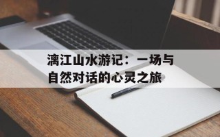 漓江山水游记：一场与自然对话的心灵之旅