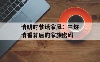 清明时节话家风：三炷清香背后的家族密码
