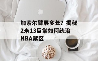 加索尔臂展多长？揭秘2米13巨掌如何统治NBA禁区
