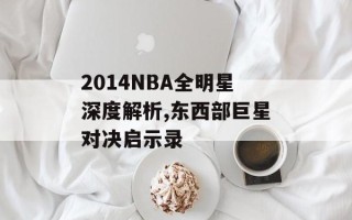 2014NBA全明星深度解析,东西部巨星对决启示录