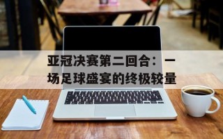亚冠决赛第二回合：一场足球盛宴的终极较量
