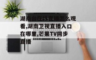 湖南台在线直播怎么观看,湖南卫视直播入口在哪里,芒果TV同步直播