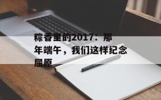 粽香里的2017：那年端午，我们这样纪念屈原