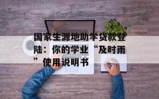 国家生源地助学贷款登陆：你的学业“及时雨”使用说明书