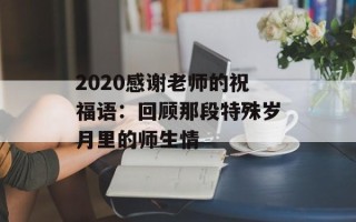 2020感谢老师的祝福语：回顾那段特殊岁月里的师生情