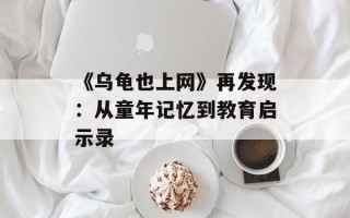 《乌龟也上网》再发现：从童年记忆到教育启示录