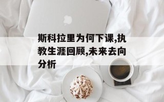 斯科拉里为何下课,执教生涯回顾,未来去向分析