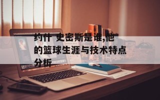 约什 史密斯是谁,他的篮球生涯与技术特点分析