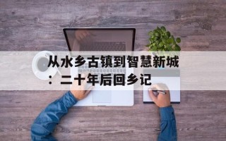 从水乡古镇到智慧新城：二十年后回乡记