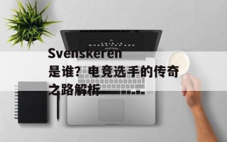 Svenskeren是谁？电竞选手的传奇之路解析