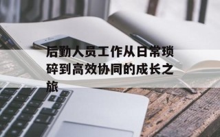 后勤人员工作从日常琐碎到高效协同的成长之旅