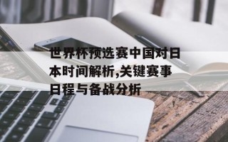 世界杯预选赛中国对日本时间解析,关键赛事日程与备战分析