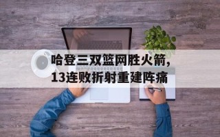 哈登三双篮网胜火箭,13连败折射重建阵痛