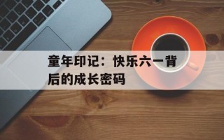 童年印记：快乐六一背后的成长密码