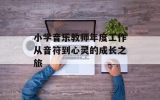 小学音乐教师年度工作从音符到心灵的成长之旅