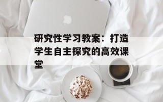 研究性学习教案：打造学生自主探究的高效课堂