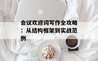 会议欢迎词写作全攻略：从结构框架到实战范例