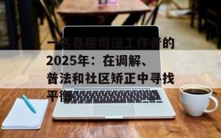 一名基层司法工作者的2025年：在调解、普法和社区矫正中寻找平衡