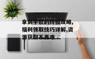 拿到手软的终极攻略,福利领取技巧详解,资源获取不再难