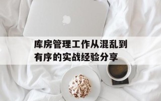 库房管理工作从混乱到有序的实战经验分享