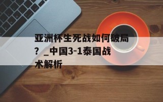 亚洲杯生死战如何破局？_中国3-1泰国战术解析