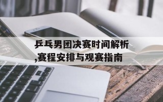 乒乓男团决赛时间解析,赛程安排与观赛指南