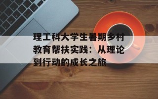 理工科大学生暑期乡村教育帮扶实践：从理论到行动的成长之旅