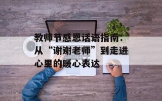教师节感恩话语指南：从“谢谢老师”到走进心里的暖心表达