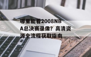 哪里能看2008NBA总决赛录像？高清资源全流程获取指南
