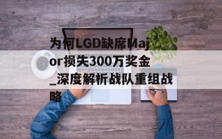 为何LGD缺席Major损失300万奖金_深度解析战队重组战略