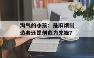淘气的小孩：是麻烦制造者还是创造力先锋？