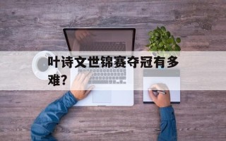 叶诗文世锦赛夺冠有多难？