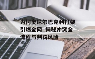 为何奥尼尔巴克利打架引爆全网_揭秘冲突全流程与判罚风险