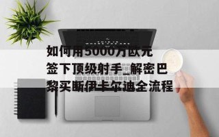 如何用5000万欧元签下顶级射手_解密巴黎买断伊卡尔迪全流程
