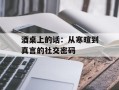酒桌上的话：从寒暄到真言的社交密码