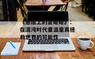 《悬崖上的金姬姬》：在混沌时代重温童真拯救世界的可能性