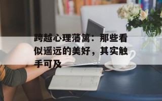 跨越心理藩篱：那些看似遥远的美好，其实触手可及