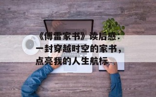 《傅雷家书》读后感：一封穿越时空的家书，点亮我的人生航标