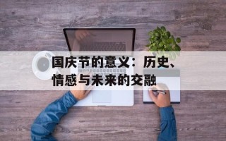 国庆节的意义：历史、情感与未来的交融
