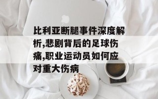 比利亚断腿事件深度解析,悲剧背后的足球伤痛,职业运动员如何应对重大伤病