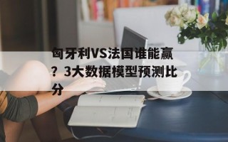 匈牙利VS法国谁能赢？3大数据模型预测比分