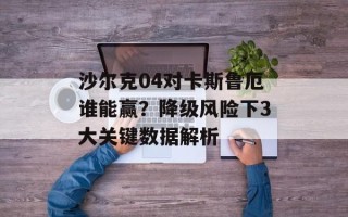 沙尔克04对卡斯鲁厄谁能赢？降级风险下3大关键数据解析