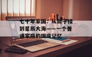 七十年家国：从筒子楼到星辰大海——一个普通家庭的国庆记忆