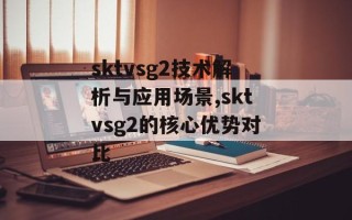 sktvsg2技术解析与应用场景,sktvsg2的核心优势对比
