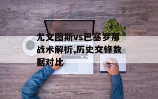 尤文图斯vs巴塞罗那战术解析,历史交锋数据对比