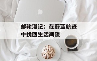 邮轮漫记：在蔚蓝航迹中找回生活间隙